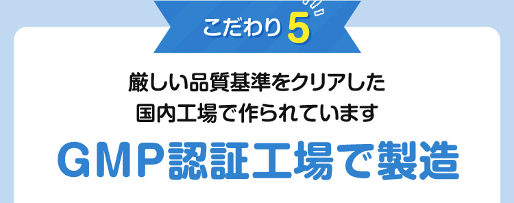 こだわり5：厳しい品質基準をクリアした国内工場で作られています　GMP認証工場で製造