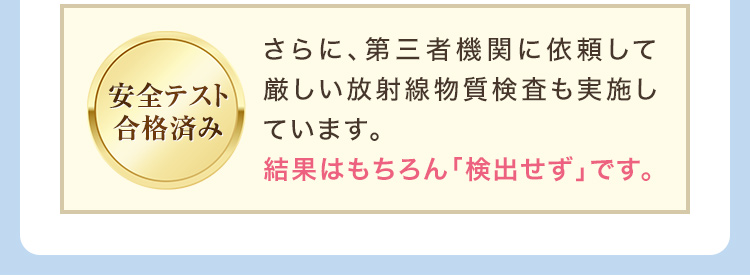 さらに、第三者機関に依頼して厳しい放射線物質検査も実施しています。結果はもちろん「検出せず」です。