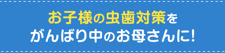 お子さまの虫歯対策をがんばり中のお母さんに！