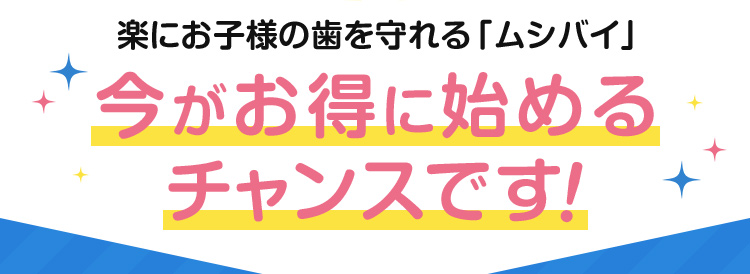 楽にお子さまの歯を守れる「ムシバイ」今がお得に始めるチャンスです！