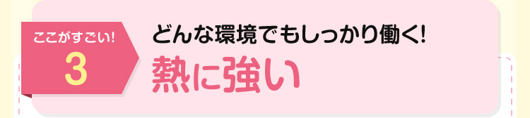 ここがすごい！3：どんな環境でもしっかり働く！熱に強い