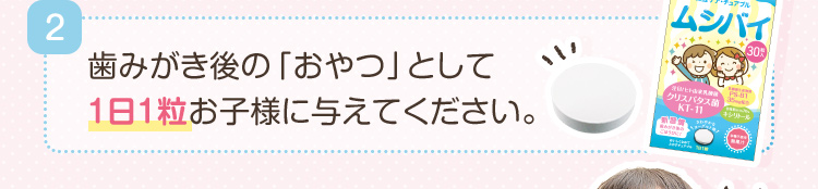 2.歯みがき後の「おやつ」として１日１粒お子様に与えてください。