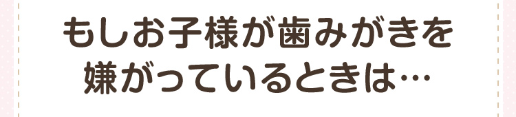 もしお子様が歯みがきを嫌がっているときは…