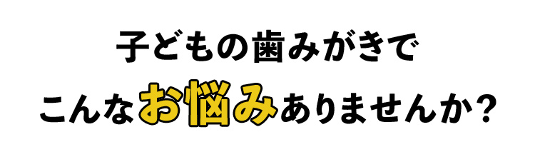 子どもの歯みがきでこんなお悩みありませんか？