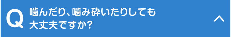 噛んだり、噛み砕いたりしても大丈夫ですか？