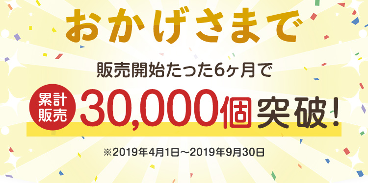 おかげさまで販売開始たった6カ月で累計販売30,000個突破！