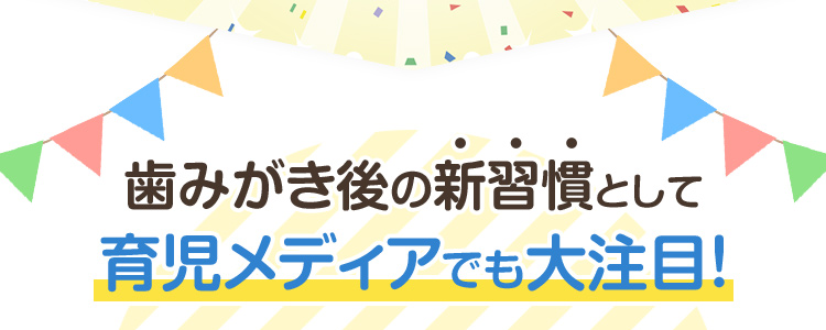 歯みがき後の新習慣として育児メディアでも大注目！