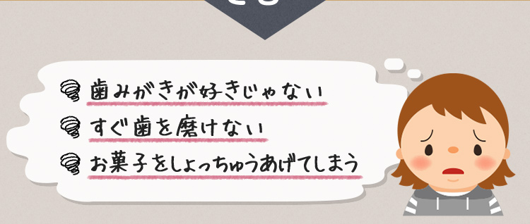 ・歯みがきが好きじゃない・すぐ歯を磨けない・お菓子をしょっちゅうあげてしまう