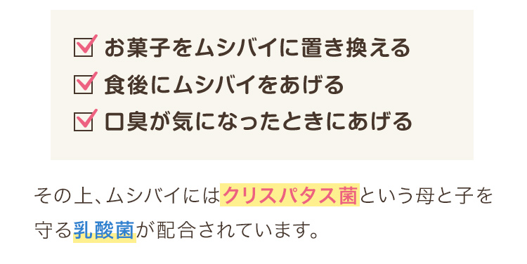 ・お菓子をムシバイに置き換える・食後にムシバイをあげる・口臭が気になったときにあげる