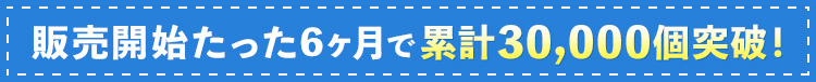 販売開始たった6カ月で累計30,000個突破！